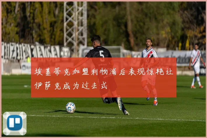 埃基蒂克加盟利物浦后表现惊艳让伊萨克成为过去式